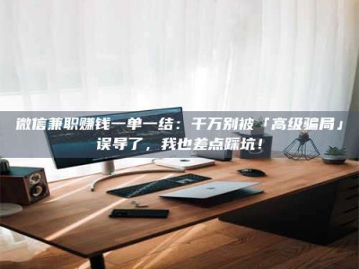 当阳微信兼职赚钱一单一结：千万别被「高级骗局」误导了，我也差点踩坑！