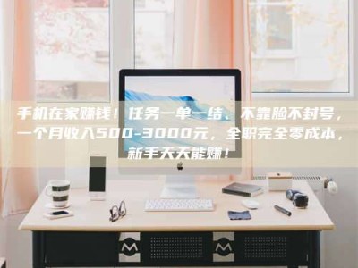 当阳手机在家赚钱！任务一单一结、不靠脸不封号，一个月收入500-3000元，全职完全零成本，新手天天能赚！