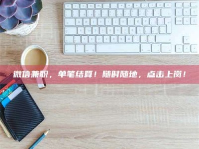 当阳微信兼职，单笔结算！随时随地，点击上岗！