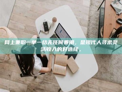 当阳网上兼职一单一结无任何费用，是现代人寻求灵活收入的好选择。