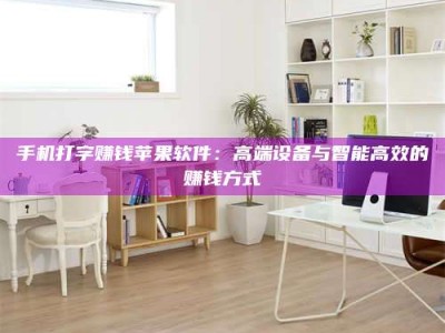 当阳手机打字赚钱苹果软件：高端设备与智能高效的赚钱方式