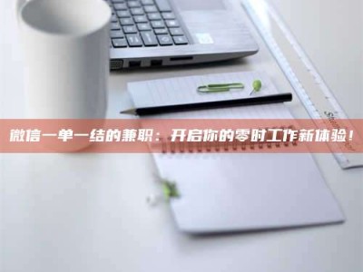 当阳微信一单一结的兼职：开启你的零时工作新体验！