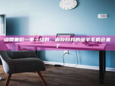 当阳点赞兼职一单一结群，解放自我的薅羊毛机会来了