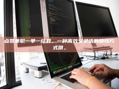 当阳点赞兼职一单一结群，一种高效又灵活的赚钱方式哦。