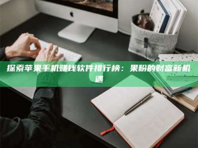 当阳探索苹果手机赚钱软件排行榜：果粉的财富新机遇
