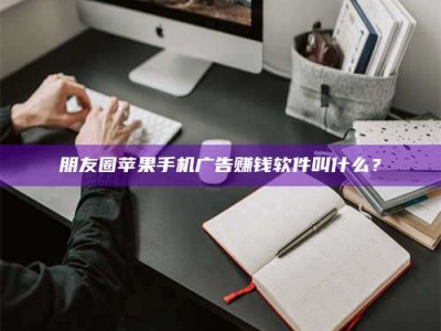 当阳朋友圈苹果手机广告赚钱软件叫什么？