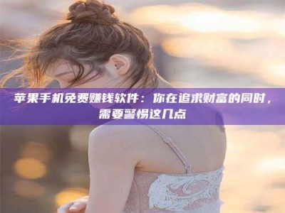 当阳苹果手机免费赚钱软件：你在追求财富的同时，需要警惕这几点