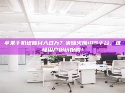 当阳苹果手机也能月入过万？米赚火爆iOS平台，难怪用户纷纷抢购！