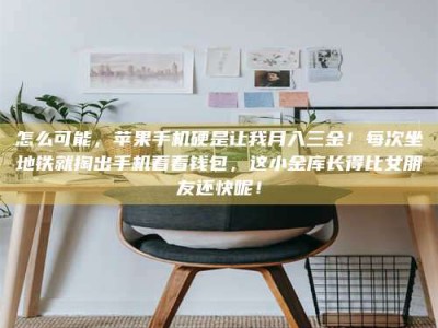 当阳怎么可能，苹果手机硬是让我月入三金！每次坐地铁就掏出手机看看钱包，这小金库长得比女朋友还快呢！