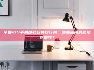 当阳苹果iOS手机赚钱软件排行榜：哪些应用最能帮你增收？