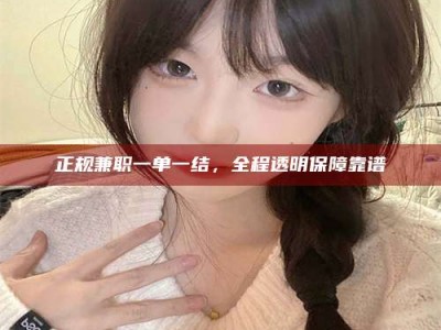 当阳正规兼职一单一结，全程透明保障靠谱