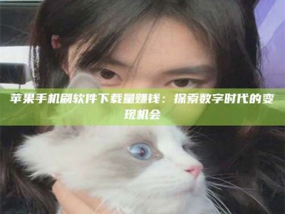 当阳苹果手机刷软件下载量赚钱：探索数字时代的变现机会