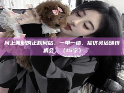 当阳网上兼职的正规网站，一单一结，提供灵活赚钱机会。（15字）