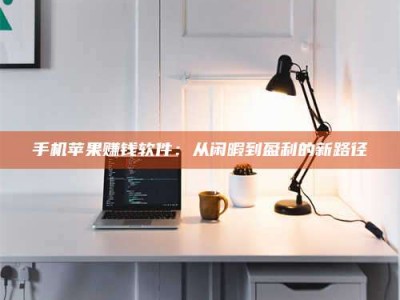 当阳手机苹果赚钱软件：从闲暇到盈利的新路径